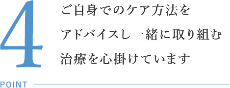 ご自身でのケア方法をアドバイスし一緒に取り組む治療を心掛けています